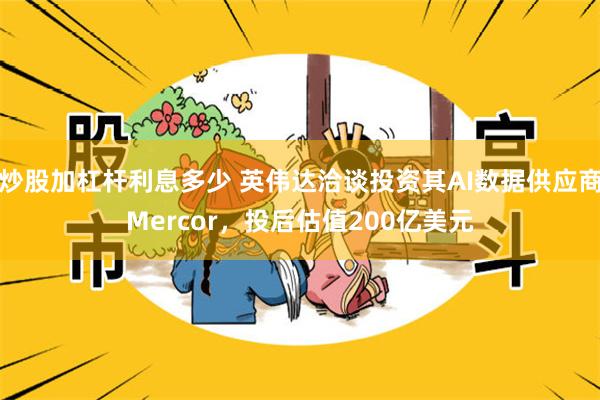 炒股加杠杆利息多少 英伟达洽谈投资其AI数据供应商Mercor，投后估值200亿美元