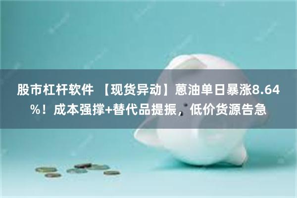 股市杠杆软件 【现货异动】蒽油单日暴涨8.64%！成本强撑+替代品提振，低价货源告急