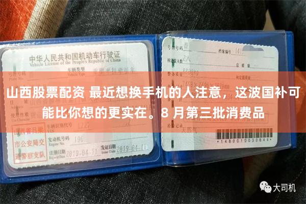 山西股票配资 最近想换手机的人注意，这波国补可能比你想的更实在。8 月第三批消费品