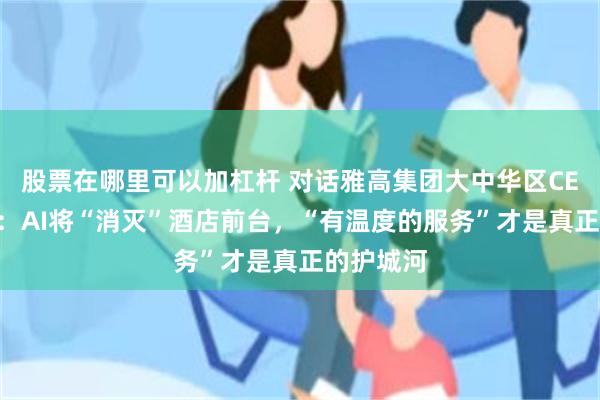 股票在哪里可以加杠杆 对话雅高集团大中华区CEO朱福明：AI将“消灭”酒店前台，“有温度的服务”才是真正的护城河