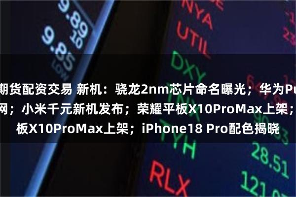 期货配资交易 新机：骁龙2nm芯片命名曝光；华为Pura X View上架官网；小米千元新机发布；荣耀平板X10ProMax上架；iPhone18 Pro配色揭晓