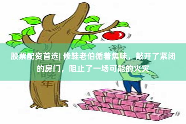 股票配资首选| 修鞋老伯循着焦味，敲开了紧闭的房门，阻止了一场可能的火灾