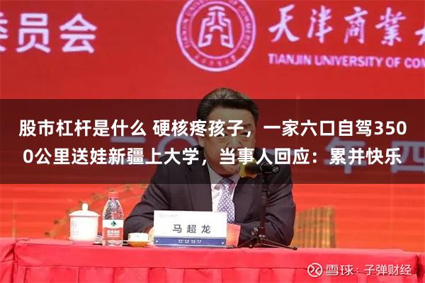 股市杠杆是什么 硬核疼孩子，一家六口自驾3500公里送娃新疆上大学，当事人回应：累并快乐