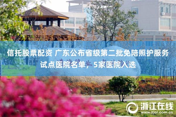 信托股票配资 广东公布省级第二批免陪照护服务试点医院名单，5家医院入选
