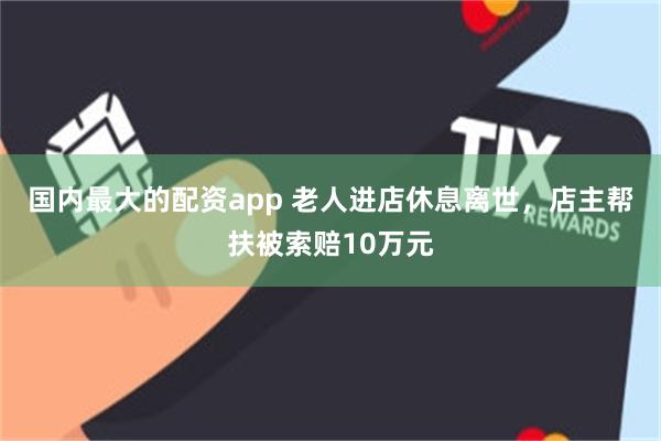 国内最大的配资app 老人进店休息离世,店主帮扶被索赔10万元