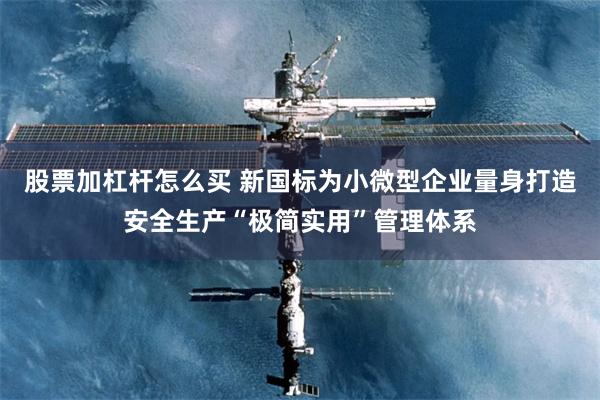 股票加杠杆怎么买 新国标为小微型企业量身打造安全生产“极简实用”管理体系