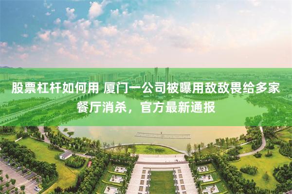 股票杠杆如何用 厦门一公司被曝用敌敌畏给多家餐厅消杀，官方最新通报