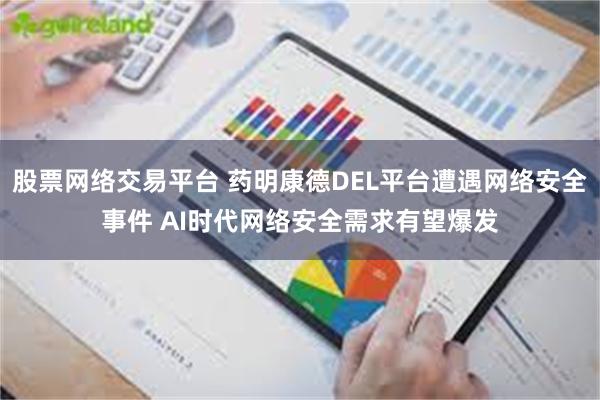股票网络交易平台 药明康德DEL平台遭遇网络安全事件 AI时代网络安全需求有望爆发