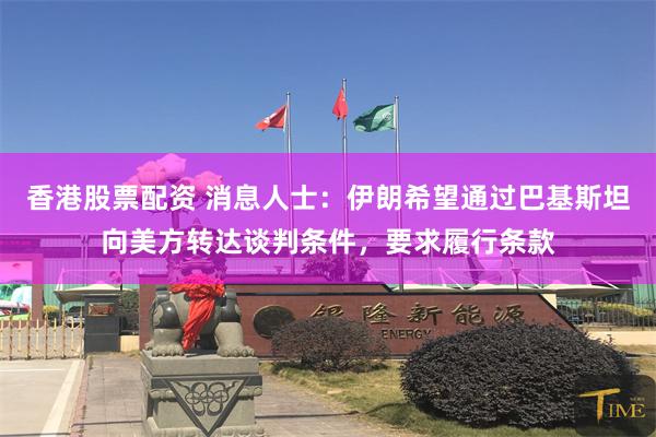 香港股票配资 消息人士：伊朗希望通过巴基斯坦向美方转达谈判条件，要求履行条款