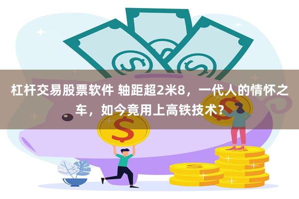 杠杆交易股票软件 轴距超2米8,一代人的情怀之车,如今竟用上高铁技术?
