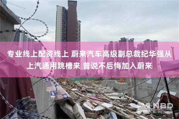 专业线上配资线上 蔚来汽车高级副总裁纪华强从上汽通用跳槽来 曾说不后悔加入蔚来