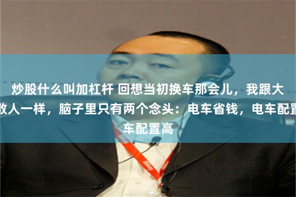 炒股什么叫加杠杆 回想当初换车那会儿,我跟大多数人一样,脑子里只有两个念头:电车省钱,电车配置高