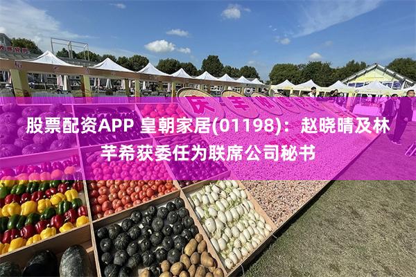 股票配资APP 皇朝家居(01198)：赵晓晴及林芊希获委任为联席公司秘书