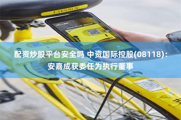 配资炒股平台安全吗 中资国际控股(08118)：安嘉成获委任为执行董事