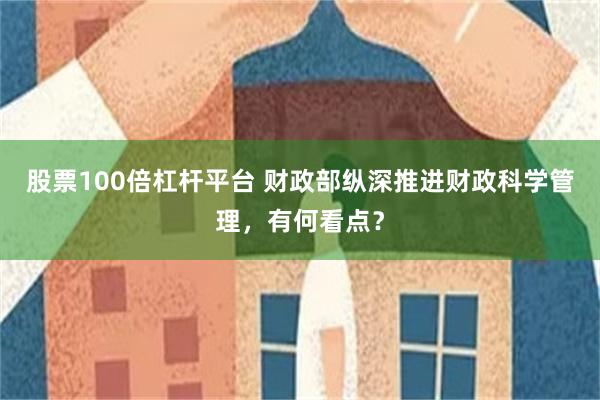 股票100倍杠杆平台 财政部纵深推进财政科学管理，有何看点？