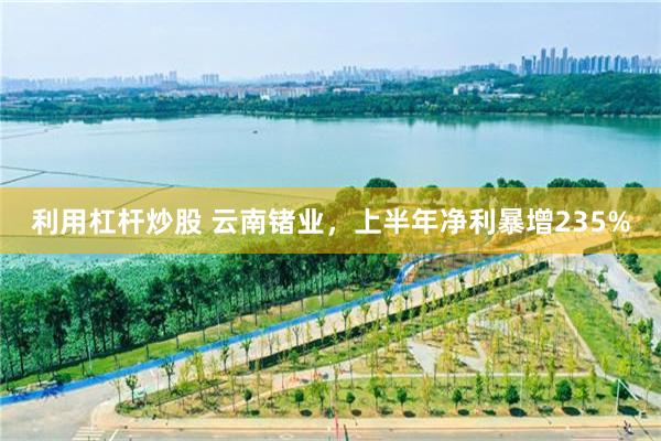 利用杠杆炒股 云南锗业，上半年净利暴增235%