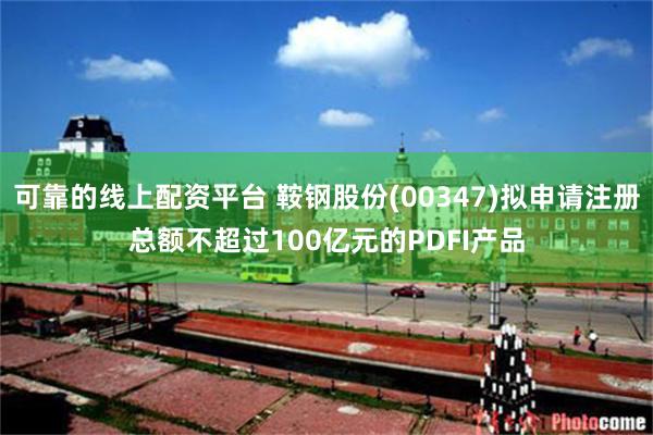 可靠的线上配资平台 鞍钢股份(00347)拟申请注册总额不超过100亿元的PDFI产品