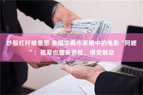 炒股杠杆啥意思 泰国华裔作家眼中的电影“阿嬷”：祖辈也曾寄侨批，很受触动
