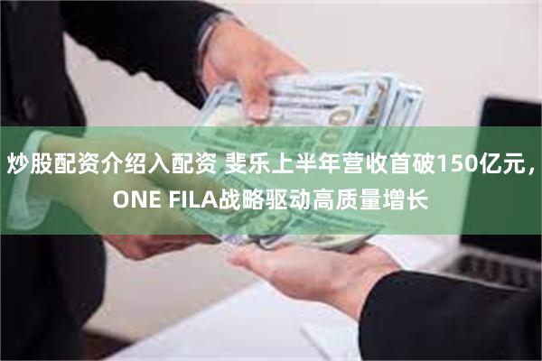 炒股配资介绍入配资 斐乐上半年营收首破150亿元，ONE FILA战略驱动高质量增长