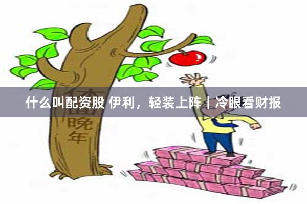 什么叫配资股 伊利，轻装上阵｜冷眼看财报