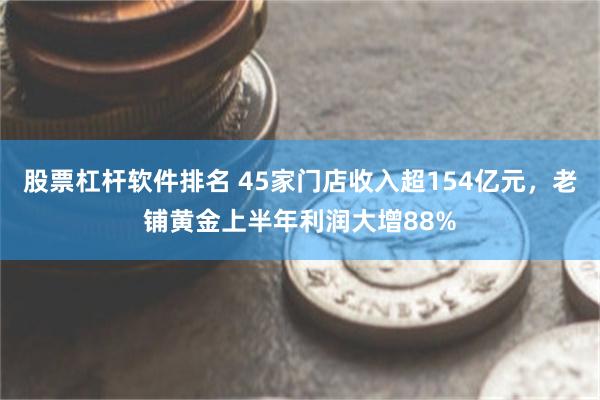 股票杠杆软件排名 45家门店收入超154亿元，老铺黄金上半年利润大增88%