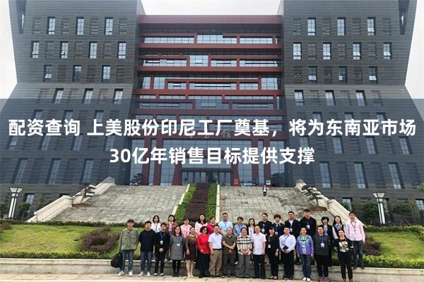 配资查询 上美股份印尼工厂奠基，将为东南亚市场30亿年销售目标提供支撑