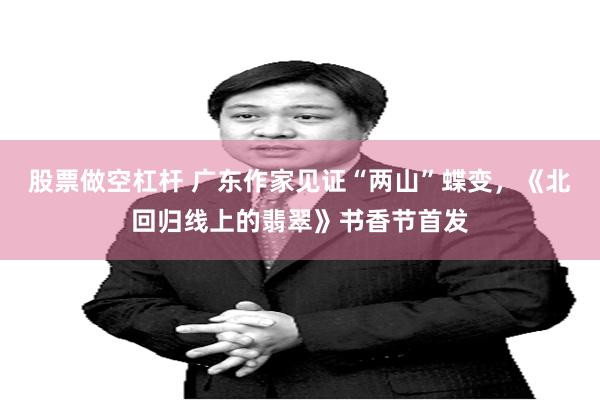 股票做空杠杆 广东作家见证“两山”蝶变，《北回归线上的翡翠》书香节首发