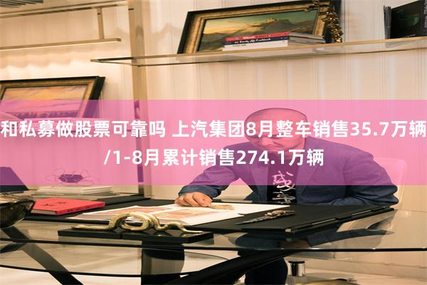 和私募做股票可靠吗 上汽集团8月整车销售35.7万辆/1-8月累计销售274.1万辆