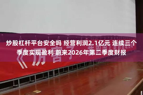 炒股杠杆平台安全吗 经营利润2.1亿元 连续三个季度实现盈利 蔚来2026年第二季度财报