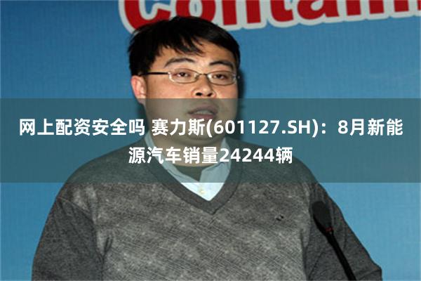 网上配资安全吗 赛力斯(601127.SH)：8月新能源汽车销量24244辆