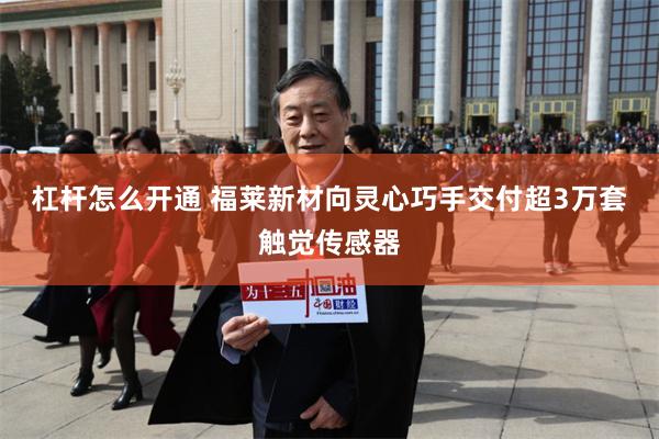 杠杆怎么开通 福莱新材向灵心巧手交付超3万套触觉传感器