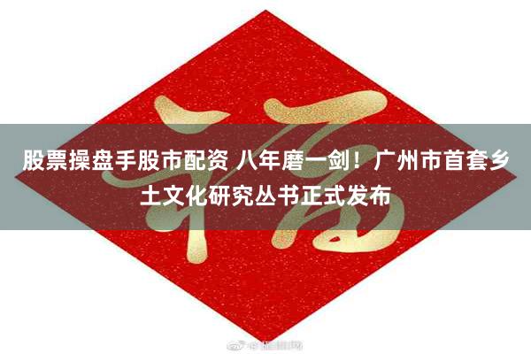 股票操盘手股市配资 八年磨一剑！广州市首套乡土文化研究丛书正式发布
