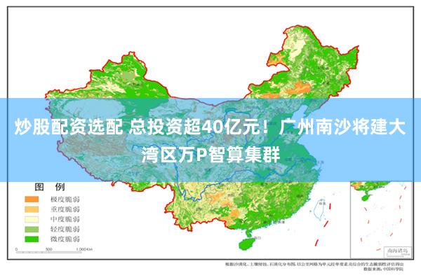 炒股配资选配 总投资超40亿元！广州南沙将建大湾区万P智算集群