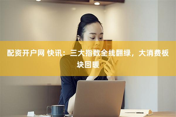 配资开户网 快讯：三大指数全线翻绿，大消费板块回暖