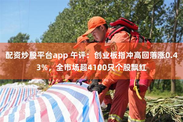 配资炒股平台app 午评：创业板指冲高回落涨0.43%，全市场超4100只个股飘红