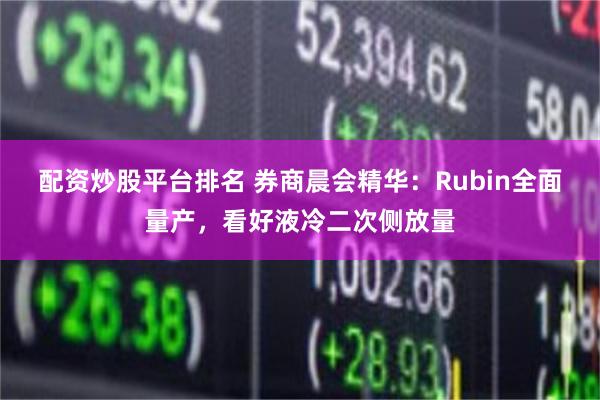 配资炒股平台排名 券商晨会精华:Rubin全面量产,看好液冷二次侧放量