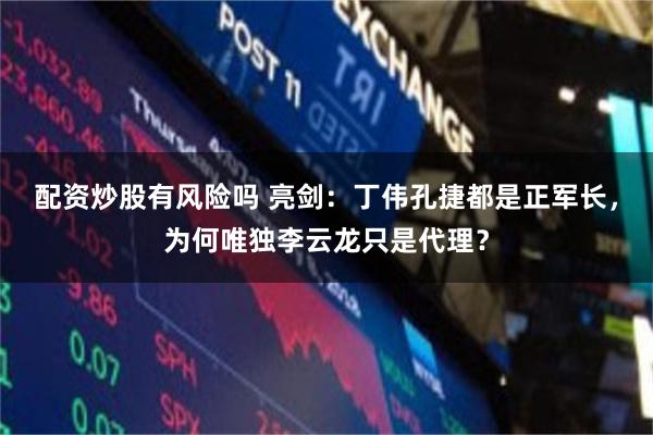 配资炒股有风险吗 亮剑：丁伟孔捷都是正军长，为何唯独李云龙只是代理？