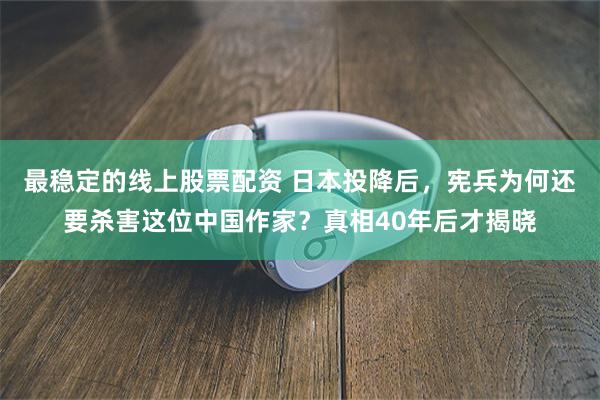 最稳定的线上股票配资 日本投降后，宪兵为何还要杀害这位中国作家？真相40年后才揭晓