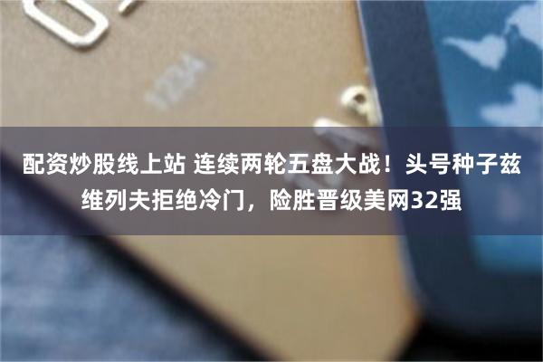 配资炒股线上站 连续两轮五盘大战！头号种子兹维列夫拒绝冷门，险胜晋级美网32强