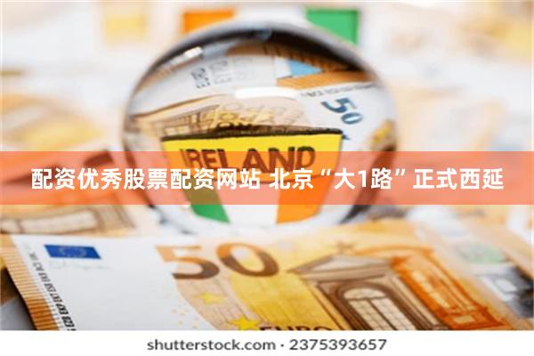 配资优秀股票配资网站 北京“大1路”正式西延