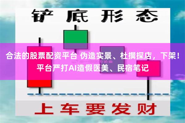 合法的股票配资平台 伪造实景、杜撰探店，下架！平台严打AI造假医美、民宿笔记