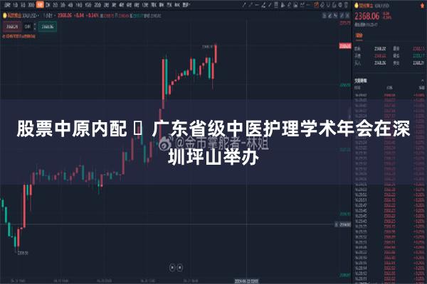 股票中原内配 ​广东省级中医护理学术年会在深圳坪山举办