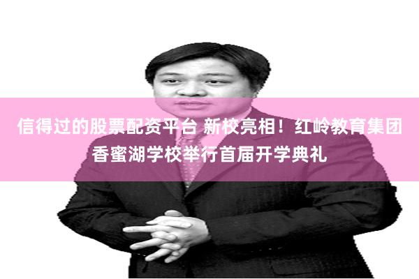 信得过的股票配资平台 新校亮相!红岭教育集团香蜜湖学校举行首届开学典礼