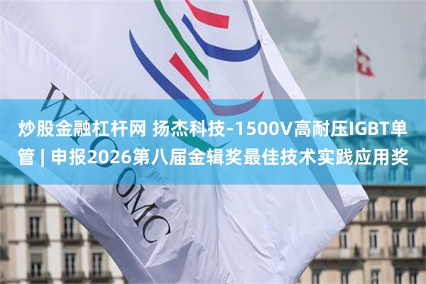 炒股金融杠杆网 扬杰科技-1500V高耐压IGBT单管 | 申报2026第八届金辑奖最佳技术实践应用奖