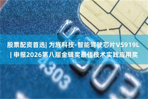 股票配资首选| 为旌科技-智能驾驶芯片VS919L | 申报2026第八届金辑奖最佳技术实践应用奖