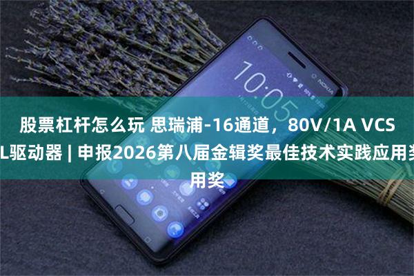 股票杠杆怎么玩 思瑞浦-16通道，80V/1A VCSEL驱动器 | 申报2026第八届金辑奖最佳技术实践应用奖