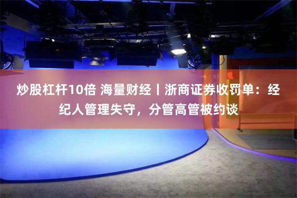 炒股杠杆10倍 海量财经丨浙商证券收罚单：经纪人管理失守，分管高管被约谈