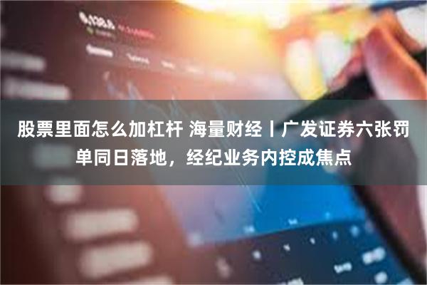 股票里面怎么加杠杆 海量财经丨广发证券六张罚单同日落地，经纪业务内控成焦点
