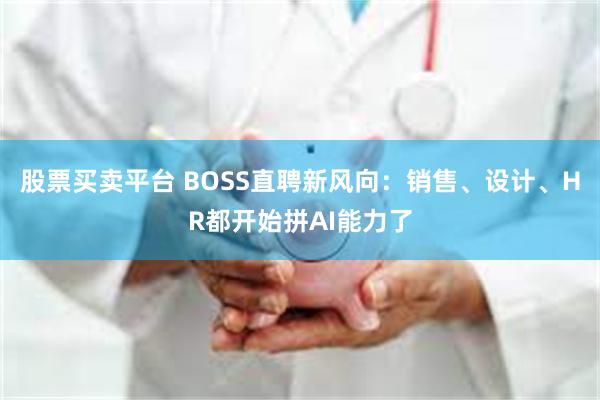 股票买卖平台 BOSS直聘新风向：销售、设计、HR都开始拼AI能力了