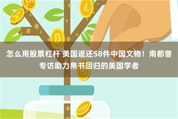 怎么用股票杠杆 美国返还58件中国文物！南都曾专访助力帛书回归的美国学者